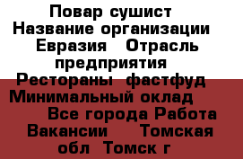 Повар-сушист › Название организации ­ Евразия › Отрасль предприятия ­ Рестораны, фастфуд › Минимальный оклад ­ 35 000 - Все города Работа » Вакансии   . Томская обл.,Томск г.